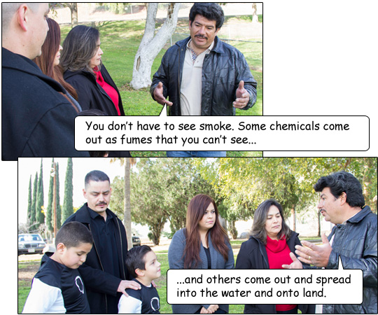 Miguel says, “You don’t have to see smoke. Some chemicals come out as fumes that you can’t see ...and others come out and spread into the water and onto land.” 